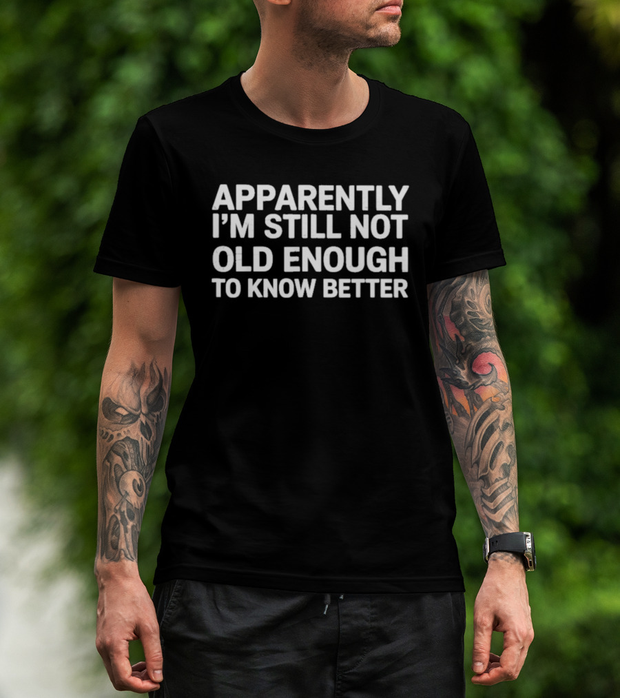 Apparently I'm Still Not Old Enough To Know Better T-Shirt