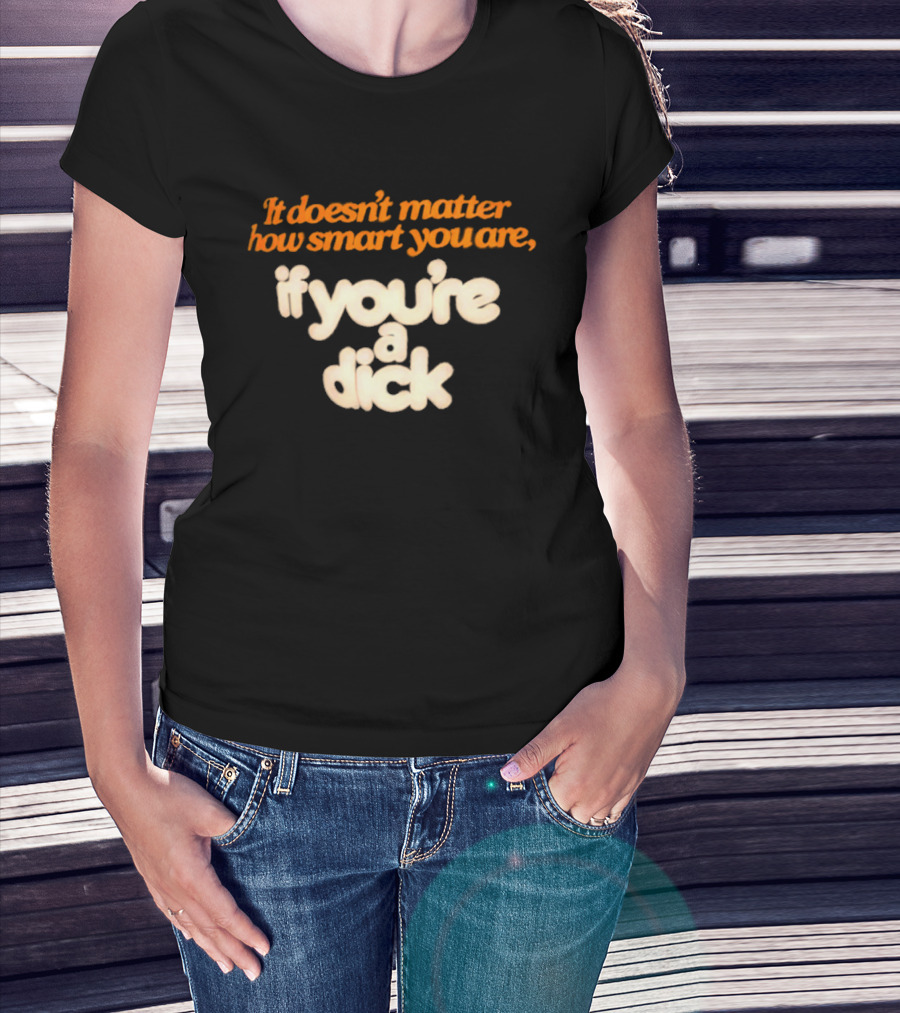 It Doesn't Matter How Smart You Are If You're A Dick T-Shirt