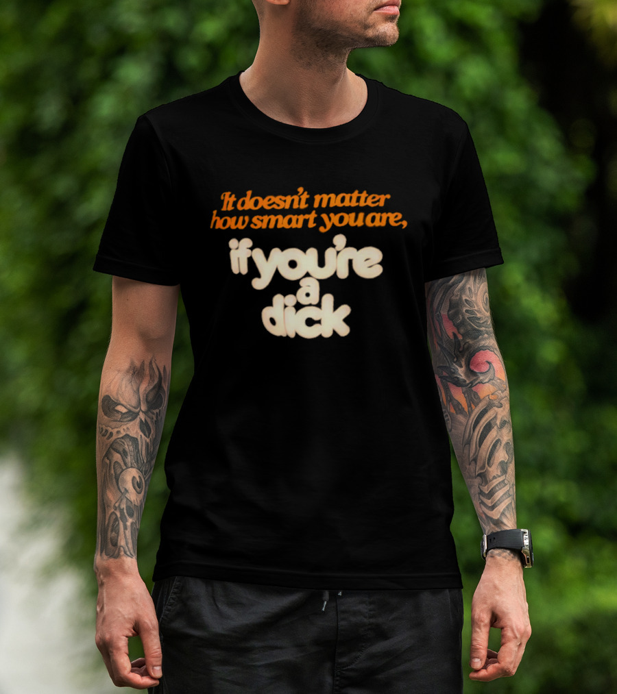 It Doesn't Matter How Smart You Are If You're A Dick T-Shirt