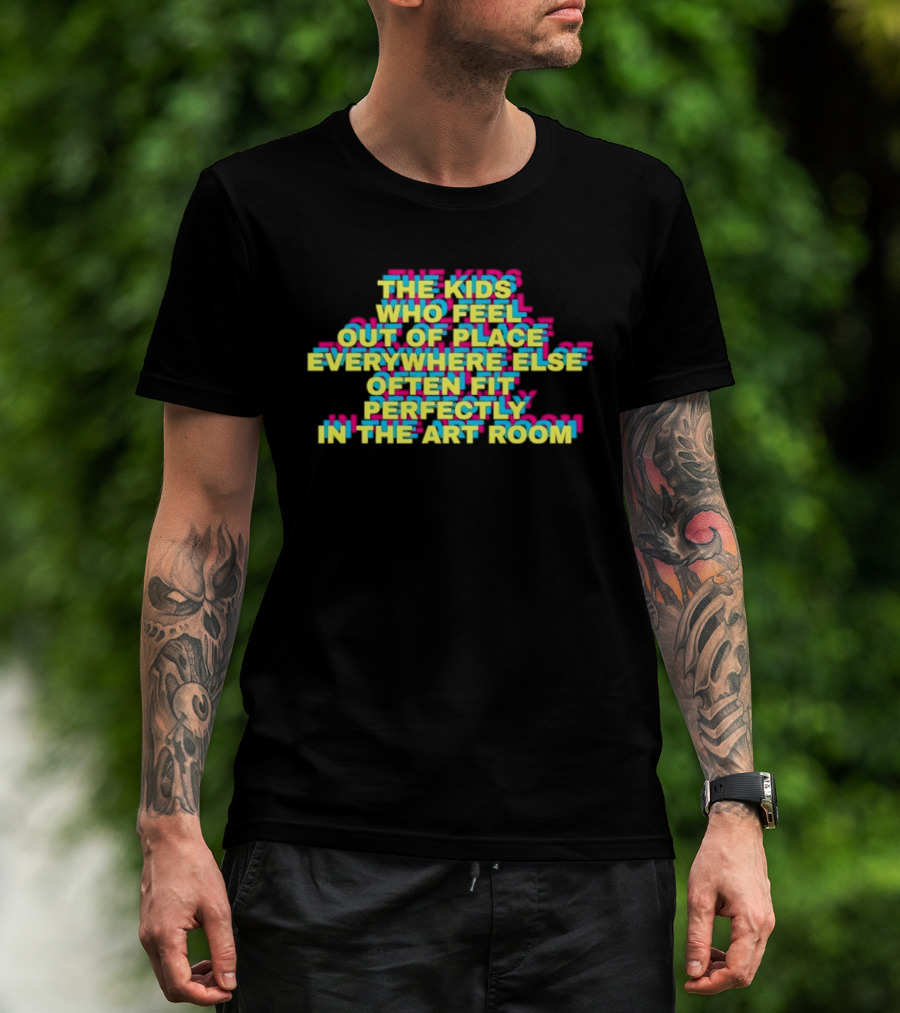 The Kids Who Feel Out Of Place Everywhere Else Often Fit Perfectly In The Art Room T-Shirt