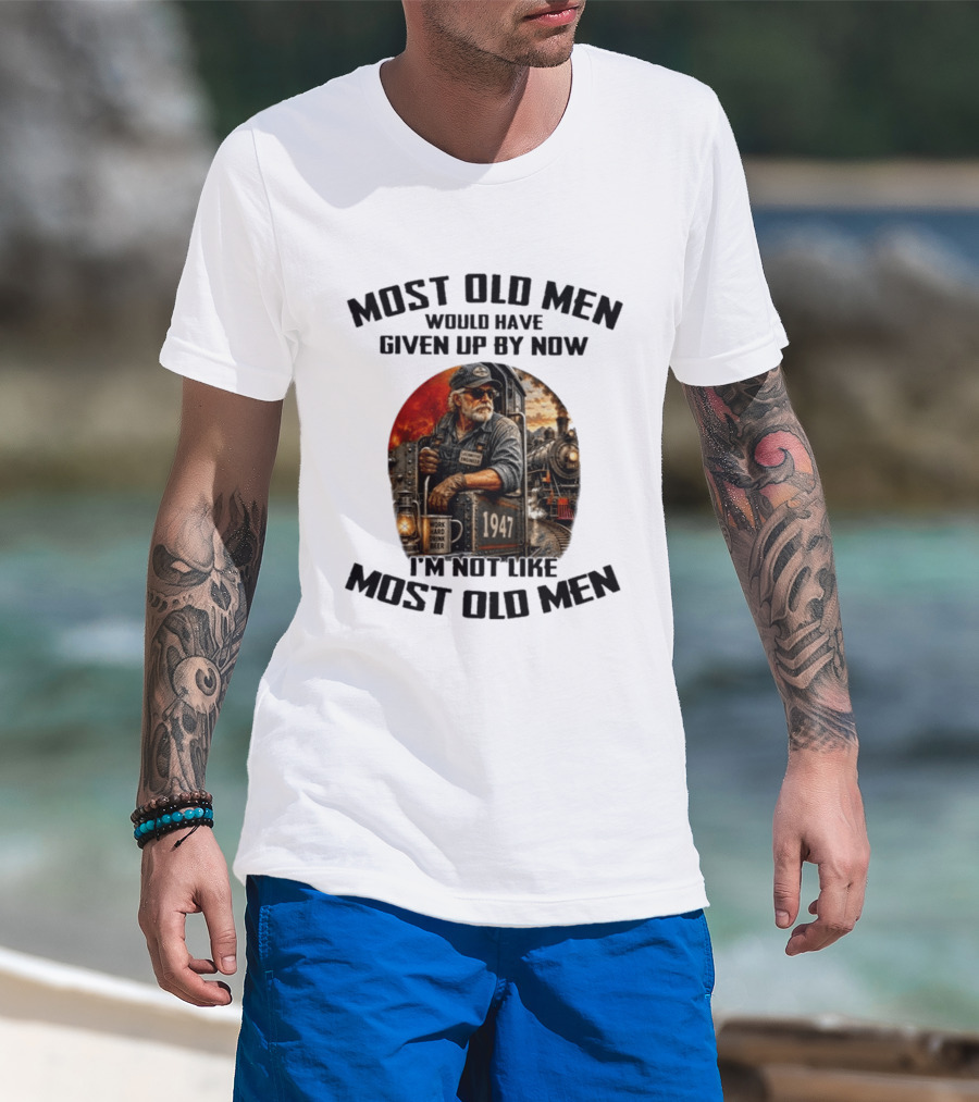 Locomotive Engineer 1947 Most Old Men Would Have Given Up By Now I'm Not Like Most Old Men T-Shirt