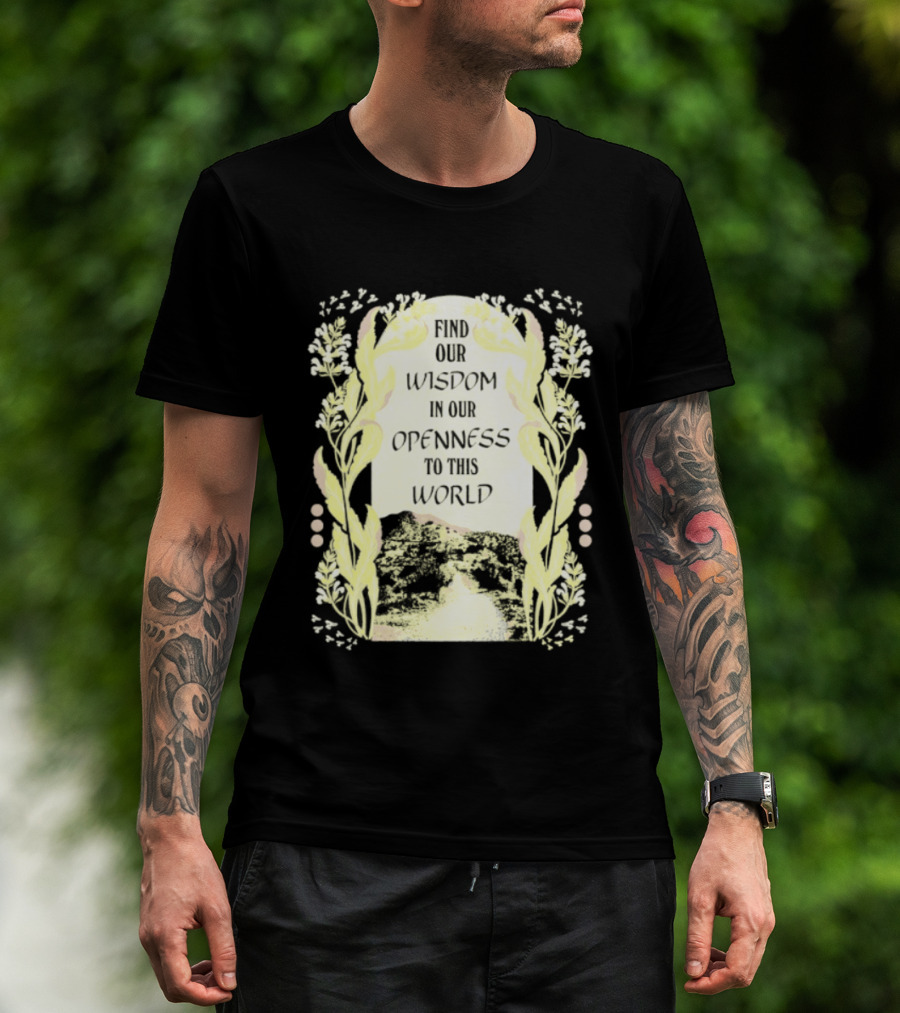 Our Wisdom In Openness To This World With Unique Floral Framing T-Shirt