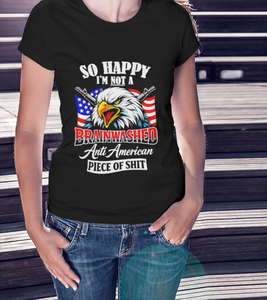 So Happy I'm Not A Brainwashed Anti American Piece Of Shit Eagle Flag Guns T-Shirt