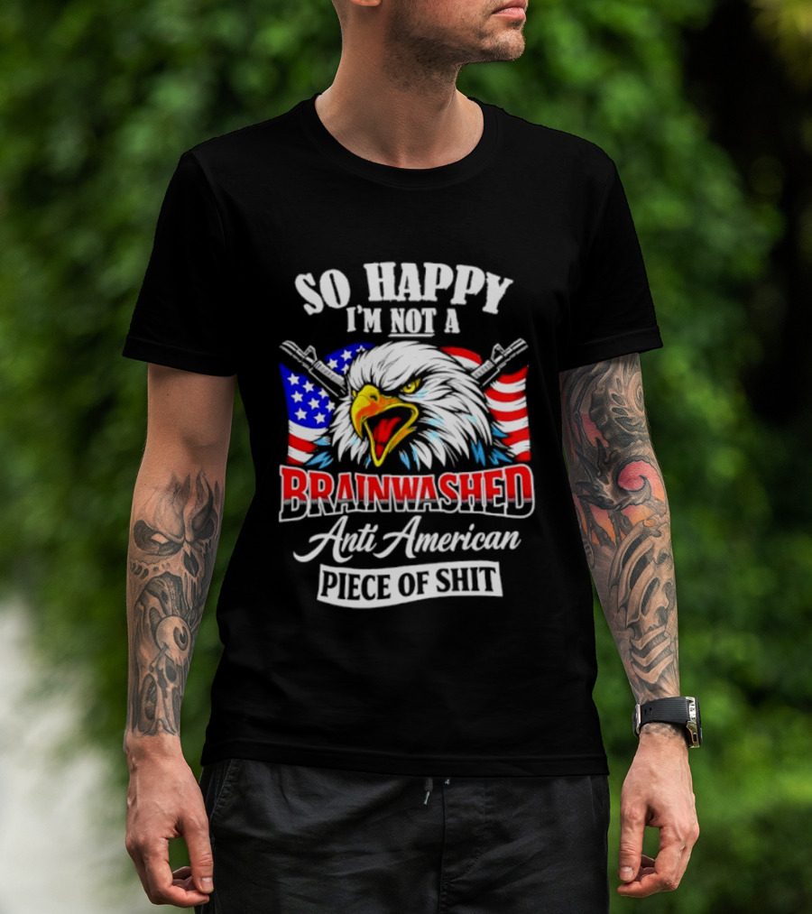 So Happy I'm Not A Brainwashed Anti American Piece Of Shit Eagle Flag Guns T-Shirt