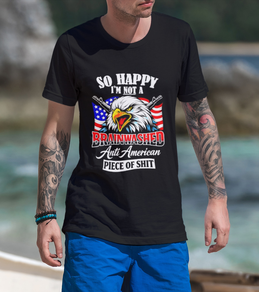 So Happy I'm Not A Brainwashed Anti American Piece Of Shit Eagle Flag Guns T-Shirt