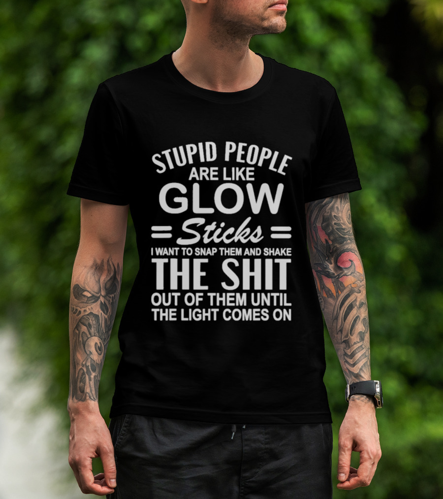 Stupid People Are Like Glow Sticks Snap Them Shake Until Light Comes On Sarcastic Saying T-Shirt