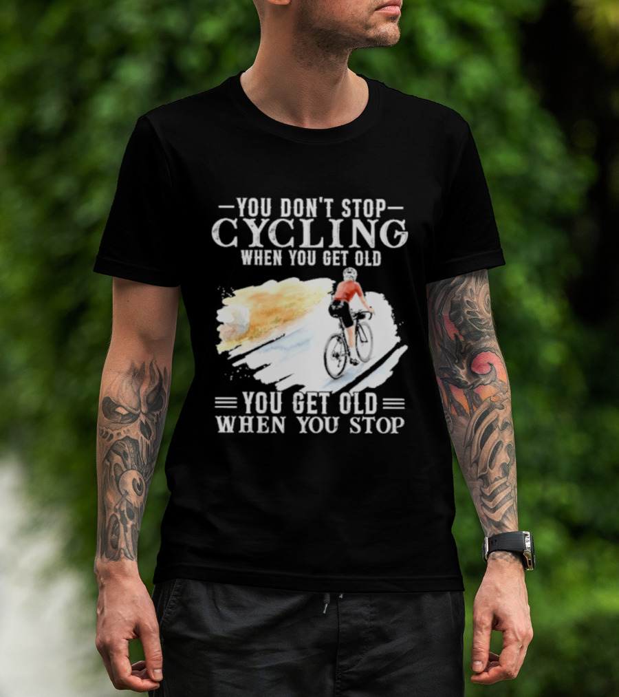 You Don't Stop Cycling When You Get Old You Get Old When You Stop T-Shirt