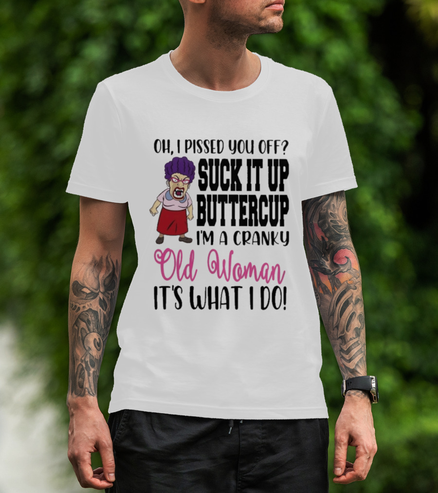 Oh I Pissed You Off Suck It Up Buttercup Cranky Old Woman It's What I Do T-Shirt