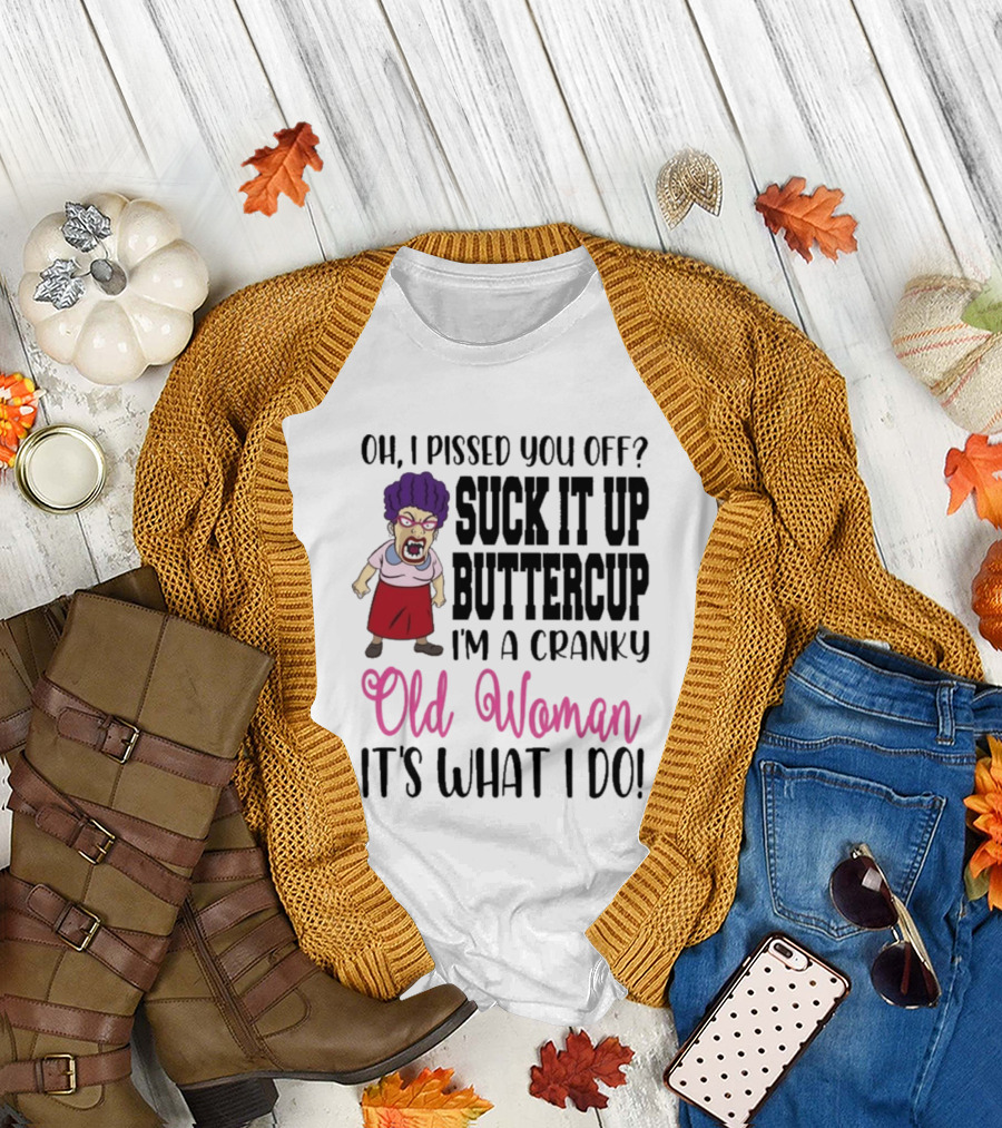 Oh I Pissed You Off Suck It Up Buttercup Cranky Old Woman It's What I Do T-Shirt