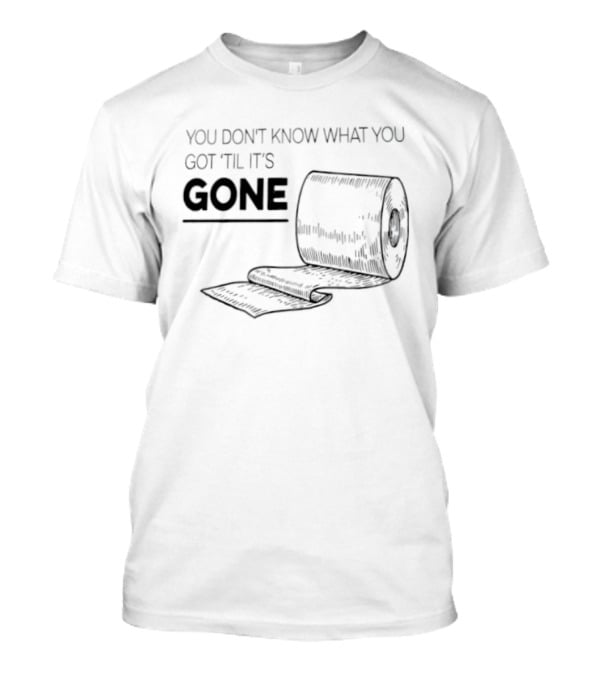 You Don't Know What You Got 'Til It's Gone Toilet Paper Roll T-Shirt