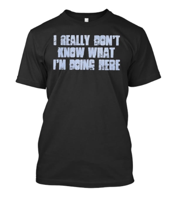 I Really Don't Know What I'm Doing Here T-Shirt
