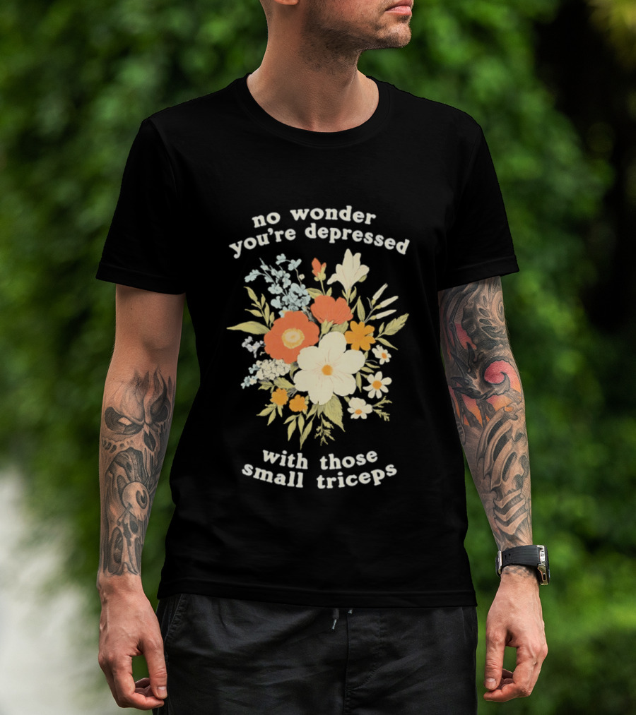 No Wonder You're Depressed With Those Small Triceps Floral Arrangement T-Shirt