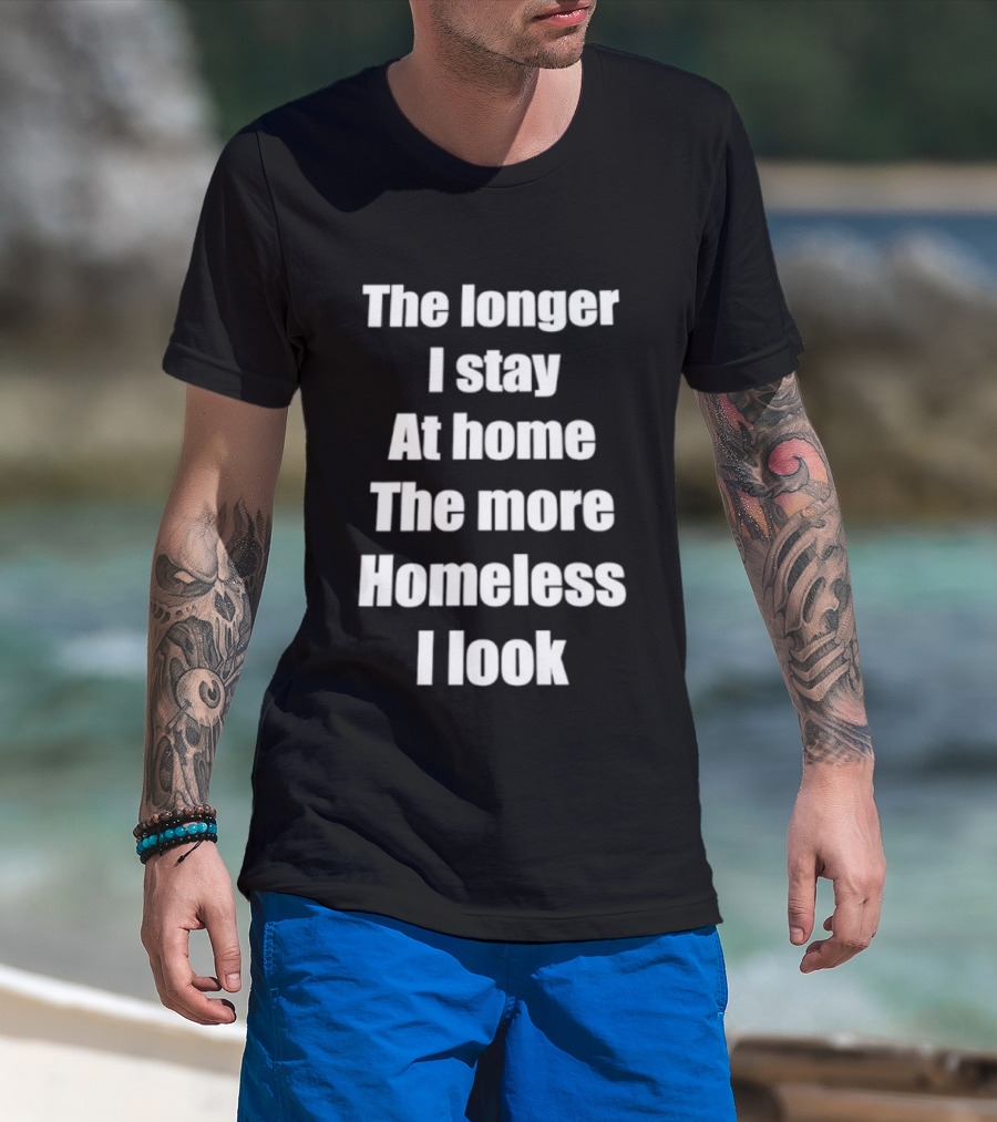 The Longer I Stay At Home The More Homeless I Look T-Shirt