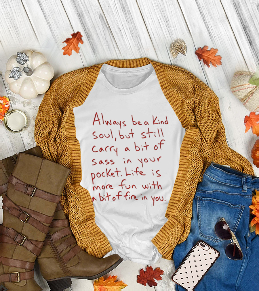 Always Be A Kind Soul But Still Carry A Bit Of Sass Life Is More Fun With A Bit Of Fire In You T-Shirt