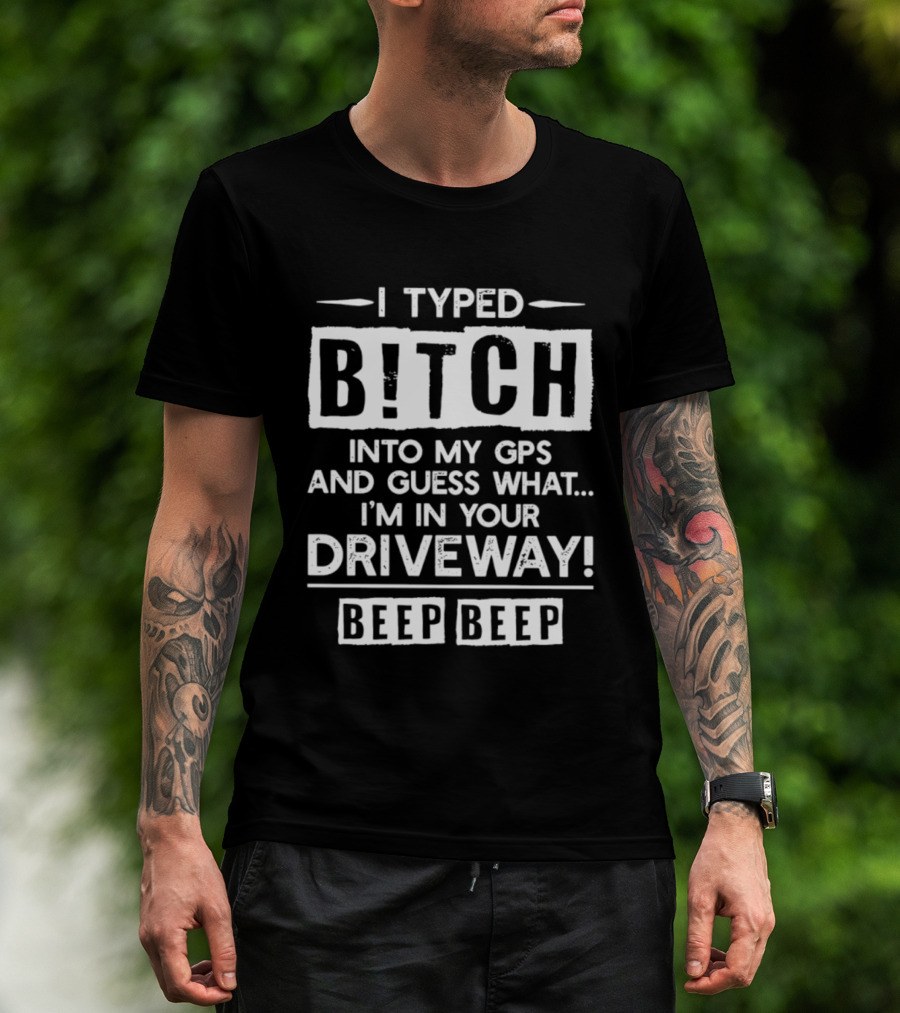 I Typed Bitch Into My GPS And Guess What I'm In Your Driveway Beep Beep T-Shirt