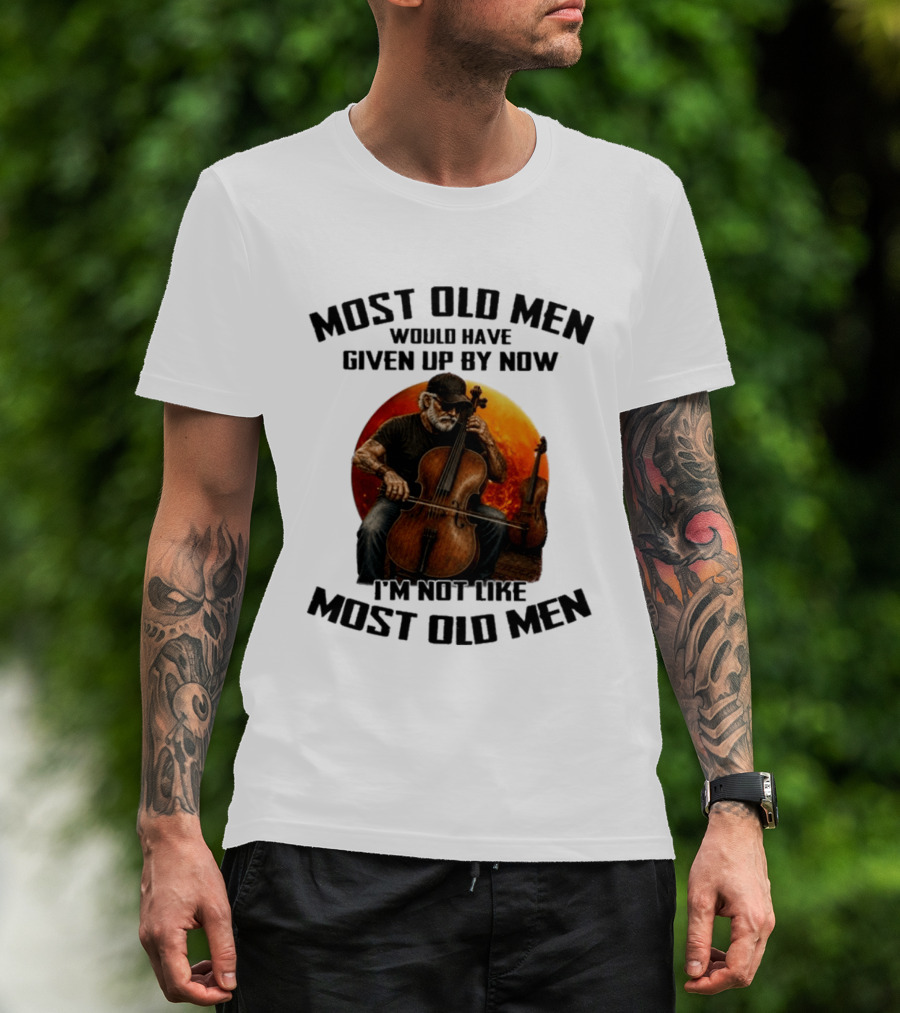 Most Old Men Would Have Given Up By Now I'm Not Like Most Old Men Cello T-Shirt