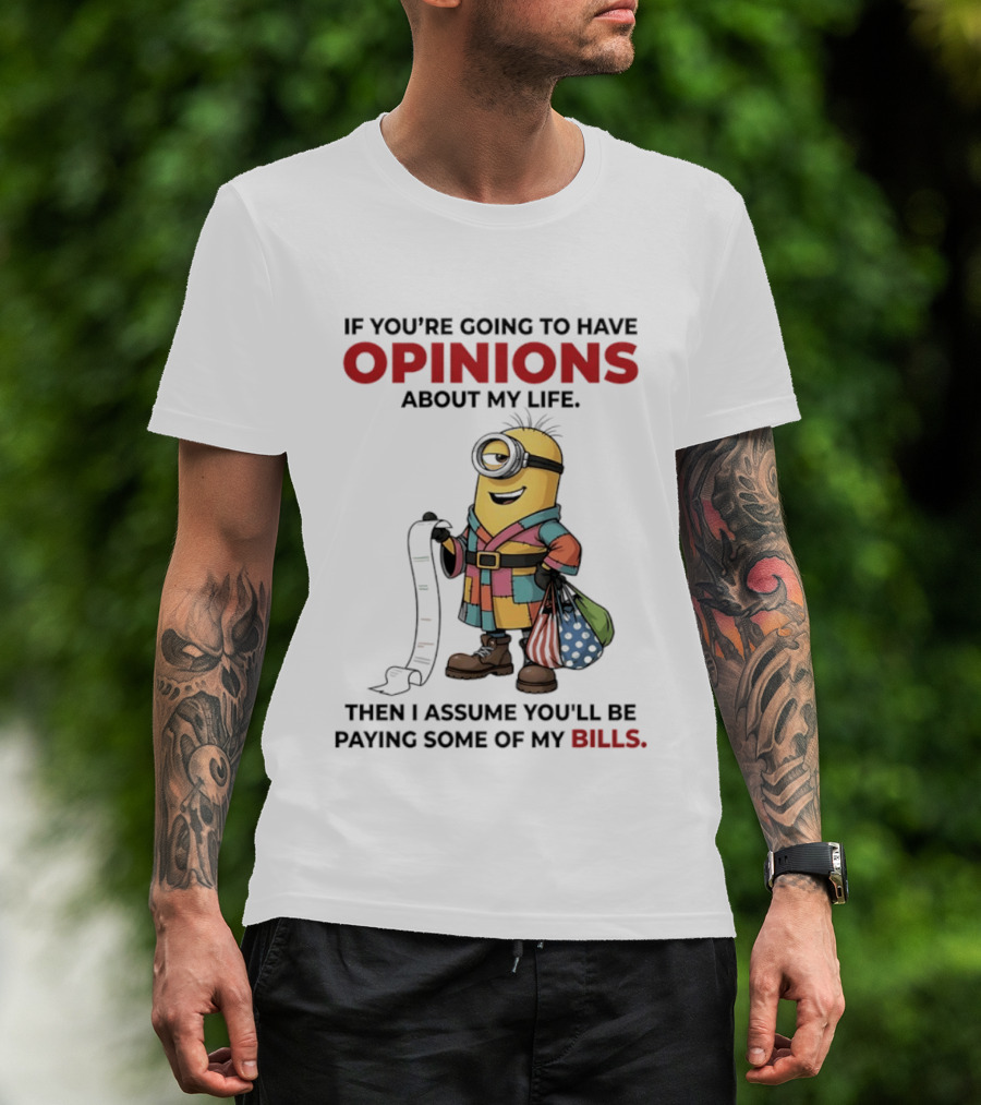 Minions If You're Going To Have Opinions About My Life Then I Assume You'll Be Paying Some Of My Bills T-Shirt