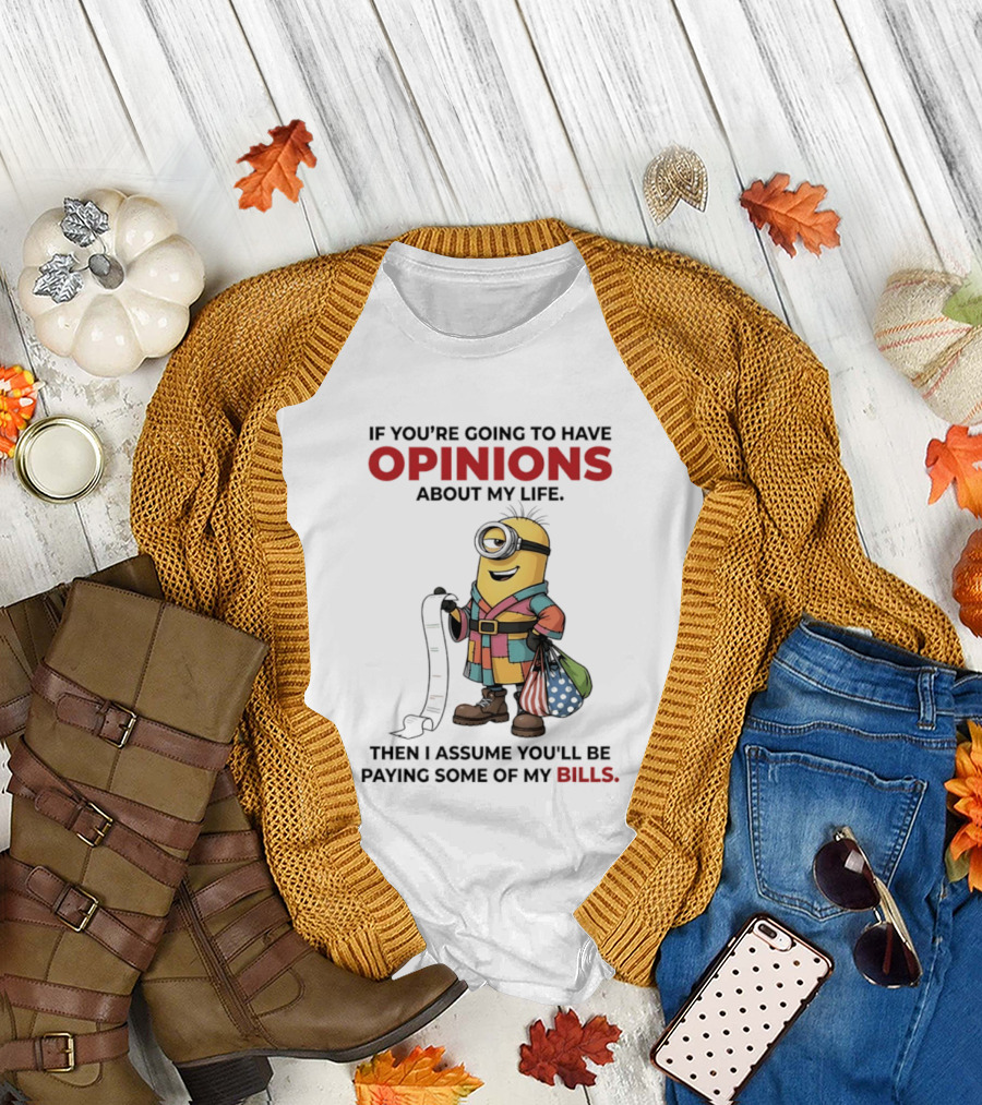 Minions If You're Going To Have Opinions About My Life Then I Assume You'll Be Paying Some Of My Bills T-Shirt