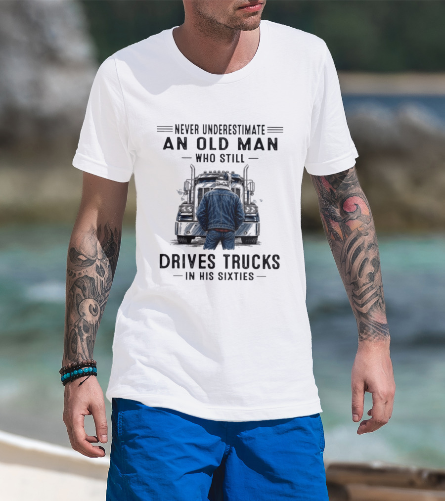 Never Underestimate An Old Man Who Still Drives Trucks In His Sixties T-Shirt