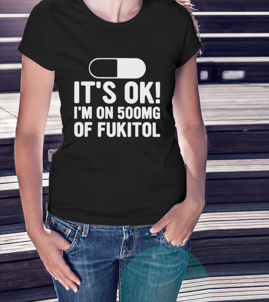 It's Ok I'm On 500mg Of Fukitol Capsule Humor T-Shirt