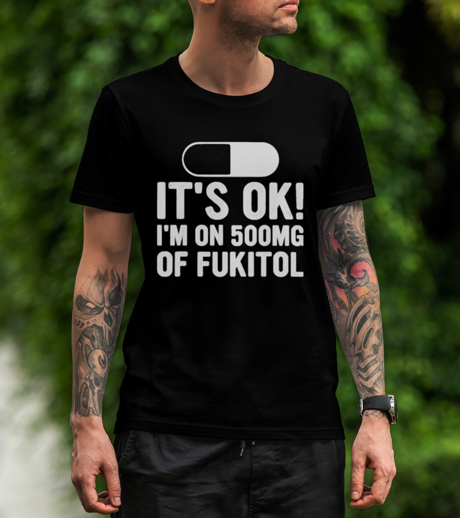 It's Ok I'm On 500mg Of Fukitol Capsule Humor T-Shirt