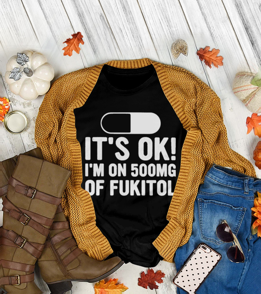 It's Ok I'm On 500mg Of Fukitol Capsule Humor T-Shirt
