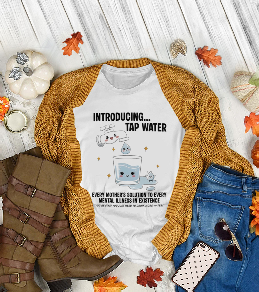 Introducing Tap Water Every Mother's Solution To Every Mental Illness In Existence Drink More Water T-Shirt