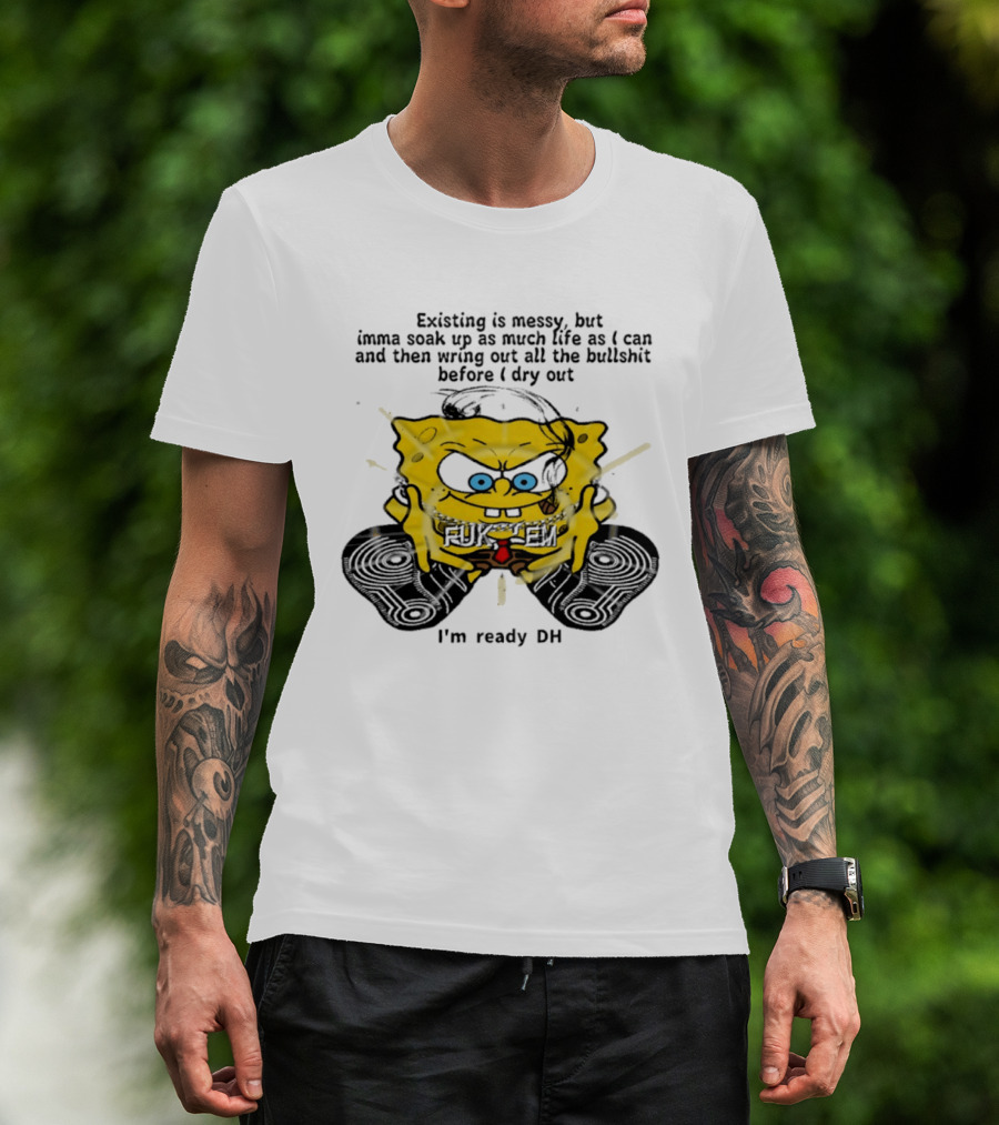 SpongeBob Existing Is Messy Soak Up Life I'm Ready T-Shirt