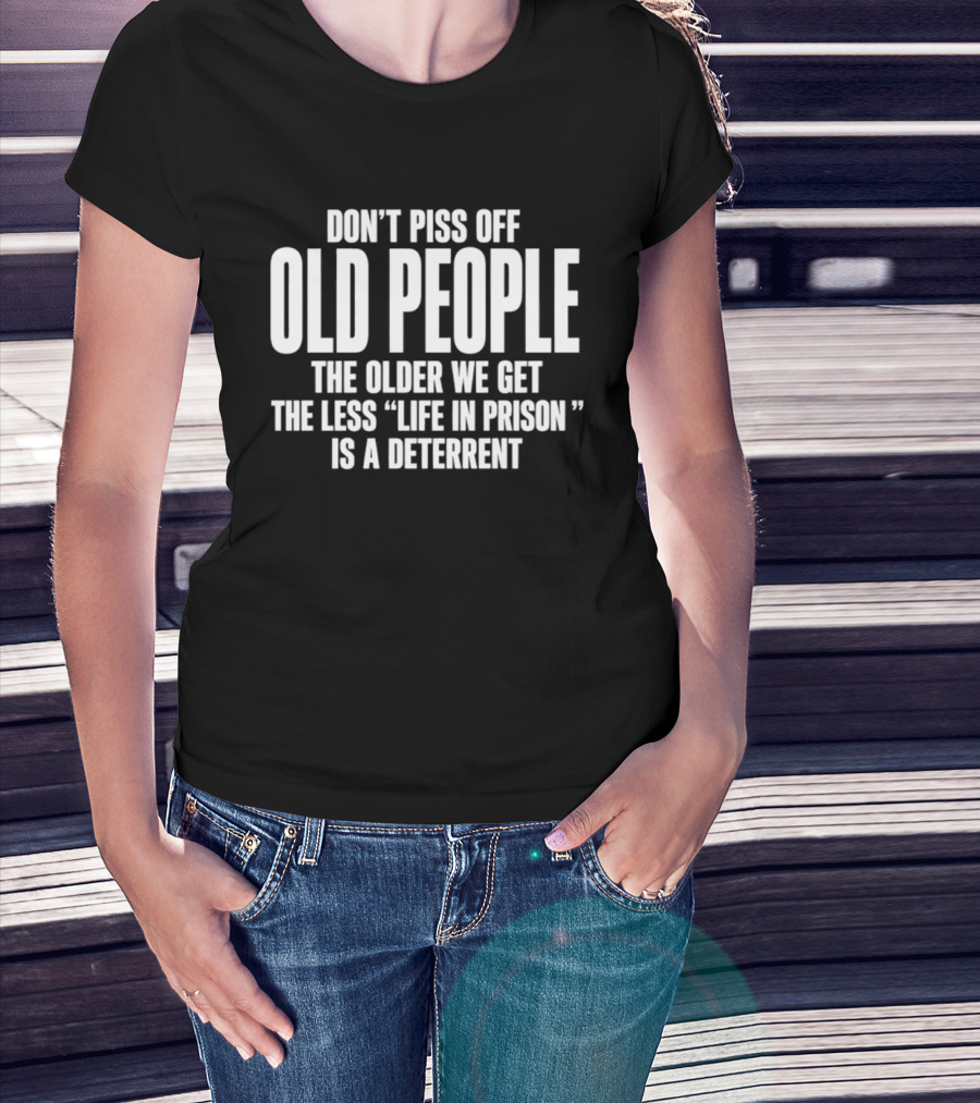 Don't Piss Off Old People The Older We Get The Less Life In Prison Is A Deterrent T-Shirt