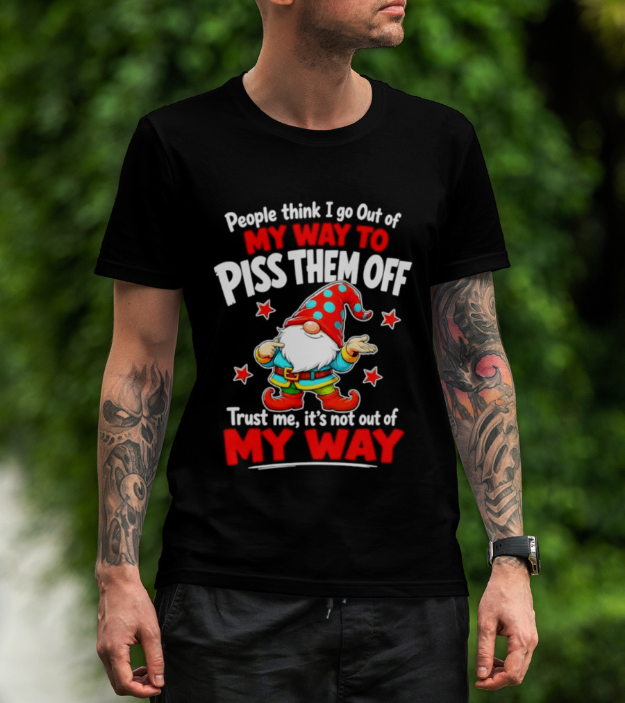 People Think I Go Out Of My Way To Piss Them Off Gnome Trust Me It's Not Out Of My Way My Way To Piss Them Off T-Shirt