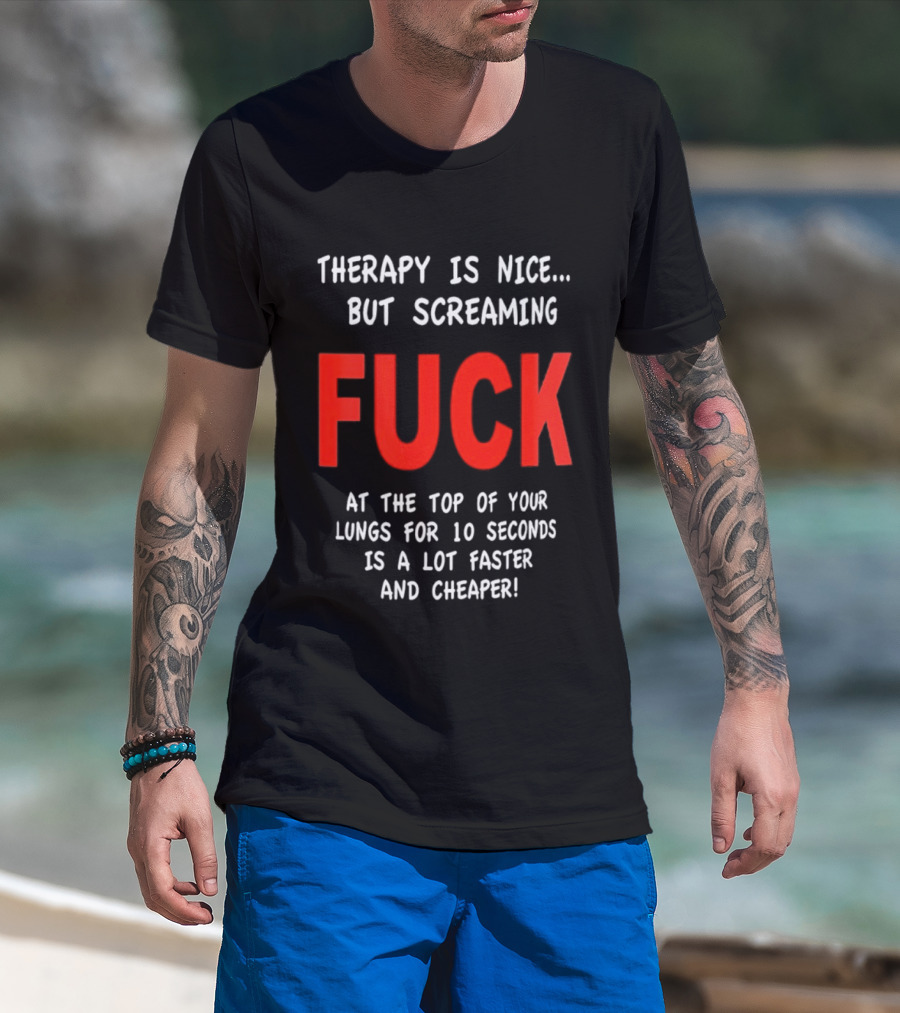 Therapy Is Nice But Screaming Fuck At The Top Of Your Lungs For 10 Seconds Is A Lot Faster And Cheaper T-Shirt