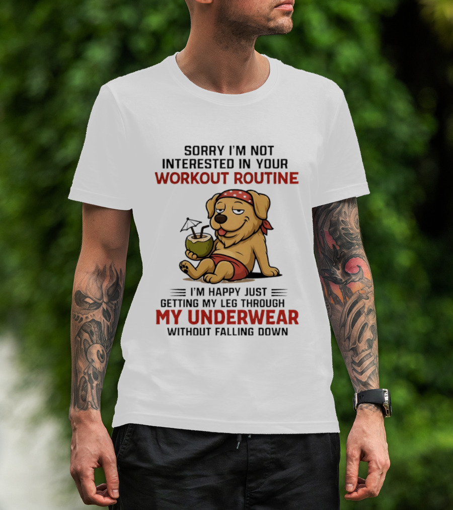 Sorry I'm Not Interested In Your Workout Routine Golden Retriever I'm Happy Just Getting My Leg Through My Underwear Without Falling Down T-Shirt