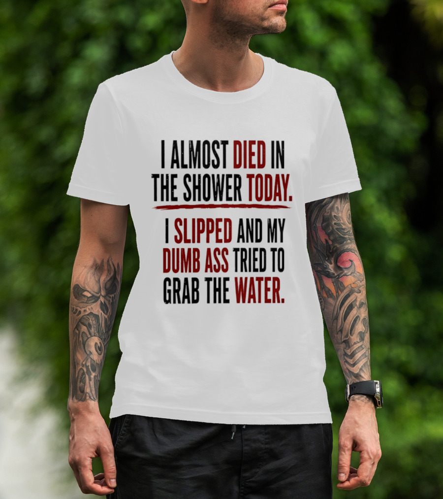 I Almost Died In The Shower Today I Slipped And My Dumb Ass Tried To Grab The Water T-Shirt