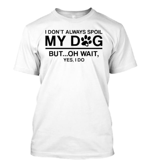 I Don't Always Spoil My Dog Paw Print Humor Yes I Do T-Shirt