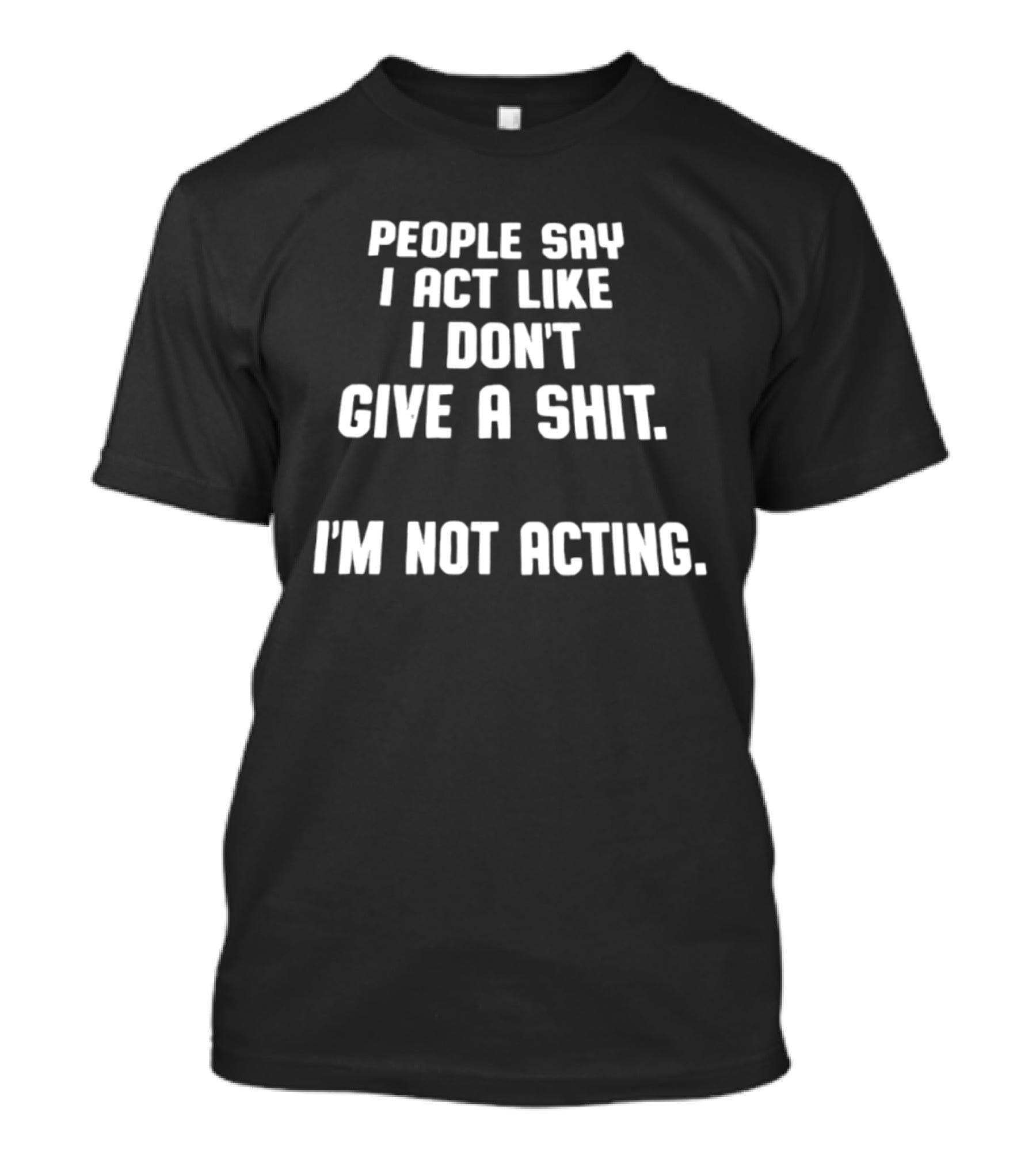 People Say I Act Like I Don't Give A Shit I'm Not Acting T-Shirt
