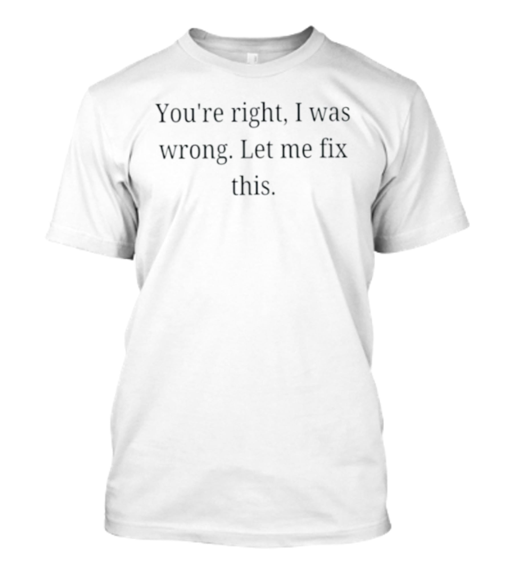 You're Right I Was Wrong Let Me Fix This T-Shirt