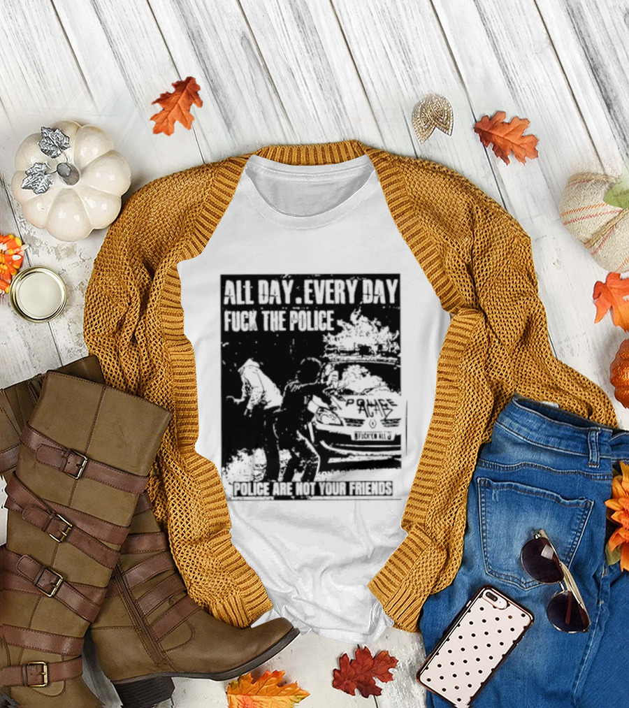 All Day Every Day Fuck The Police Protest Police Are Not Your Friends T-Shirt