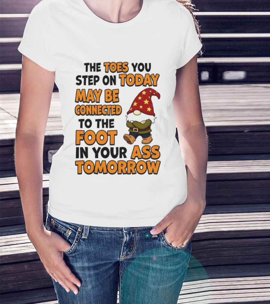 The Toes You Step On Today Gnome May Be Connected To The Foot In Your Ass Tomorrow T-Shirt