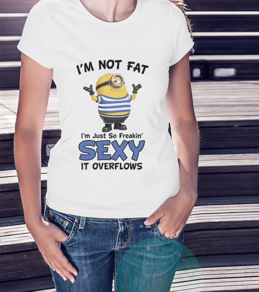 I'm Not Fat I'm Just So Freakin' Sexy It Overflows Minions T-Shirt