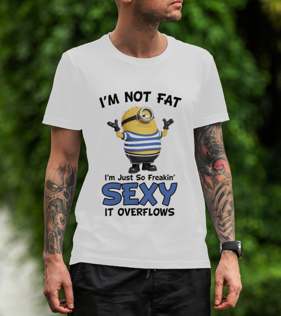 I'm Not Fat I'm Just So Freakin' Sexy It Overflows Minions T-Shirt