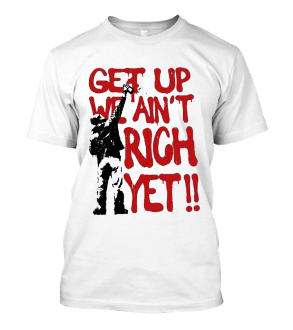 Get Up We Ain't Rich Yet Uplifting Message And Raised Fist T-Shirt