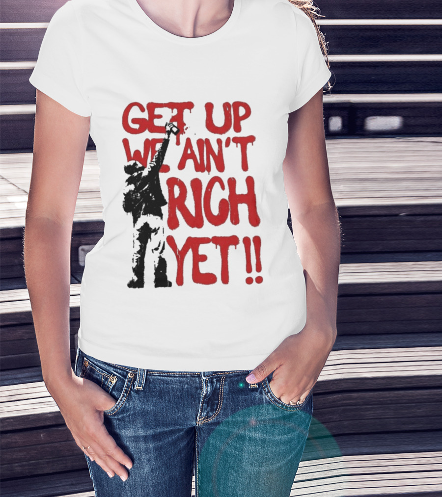 Get Up We Ain't Rich Yet Uplifting Message And Raised Fist T-Shirt