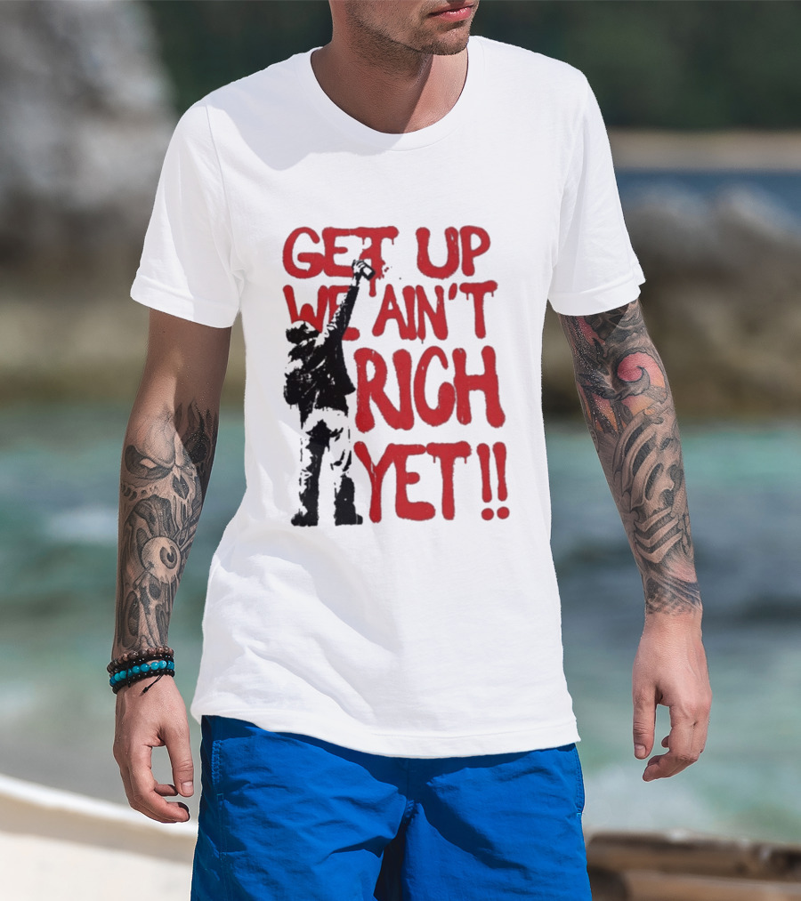 Get Up We Ain't Rich Yet Uplifting Message And Raised Fist T-Shirt