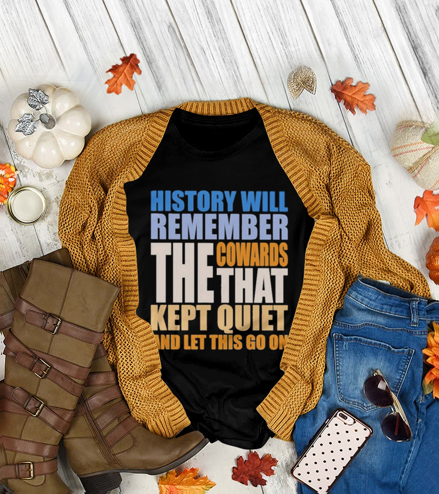 History Will Remember The Cowards That Kept Quiet And Let This Go On T-Shirt