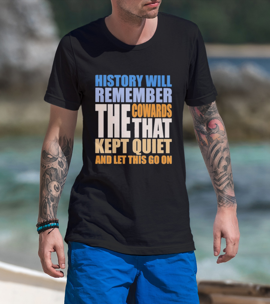 History Will Remember The Cowards That Kept Quiet And Let This Go On T-Shirt