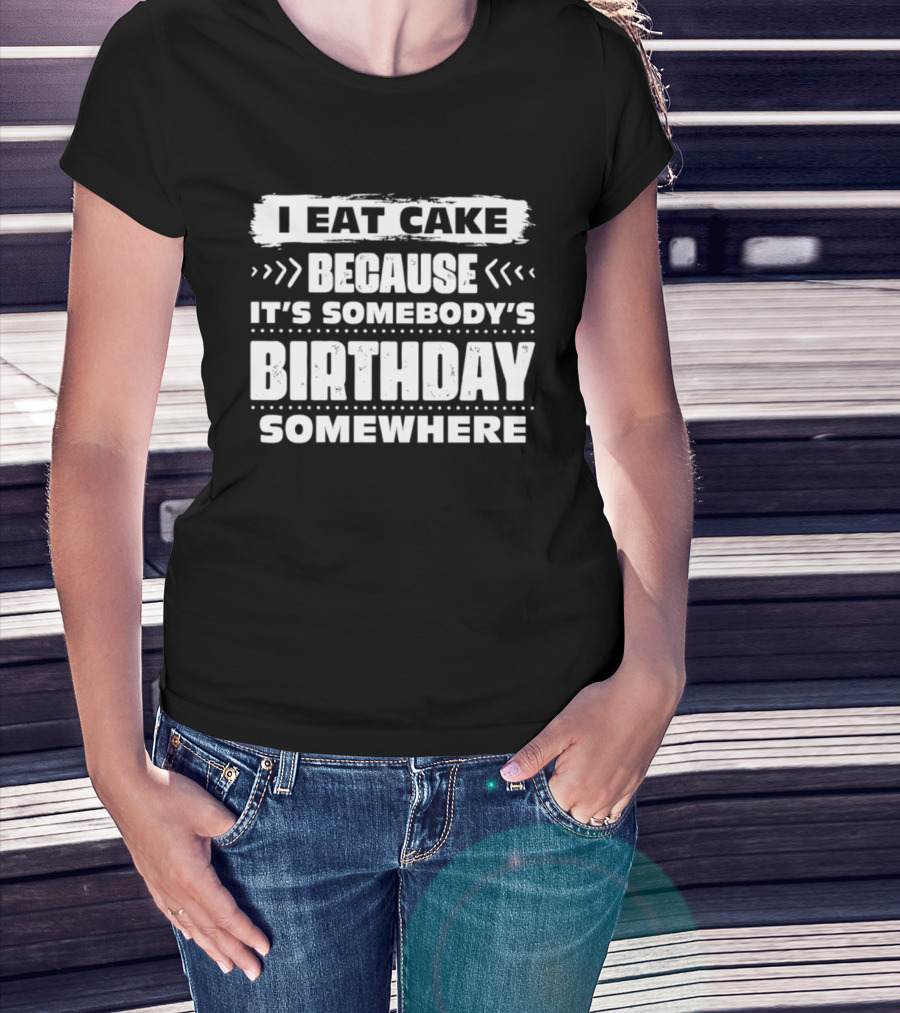 I Eat Cake Because It's Somebody's Birthday Somewhere T-Shirt