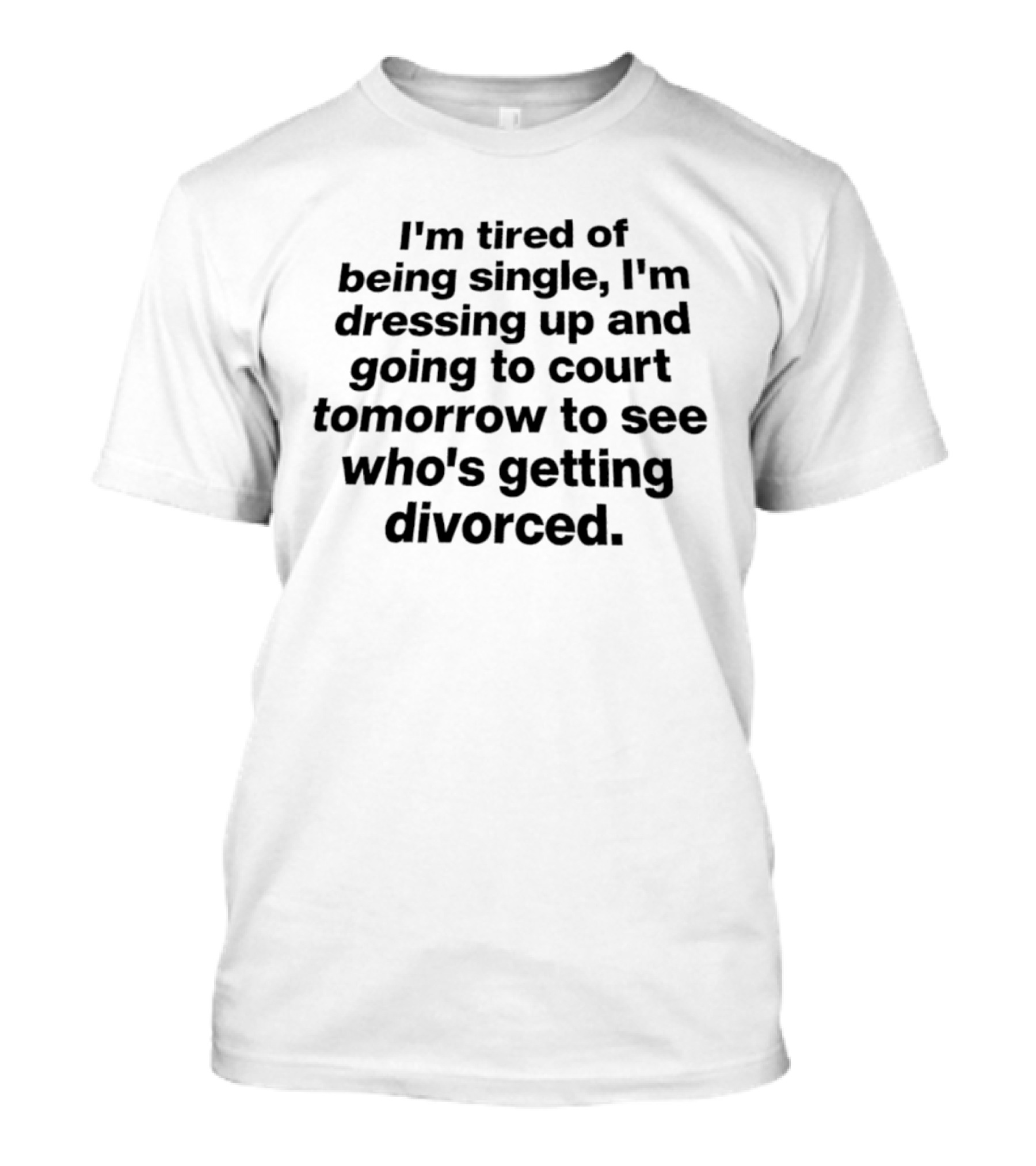 I'm Tired Of Being Single Dressing Up And Going To Court Tomorrow To See Who's Getting Divorced T-Shirt
