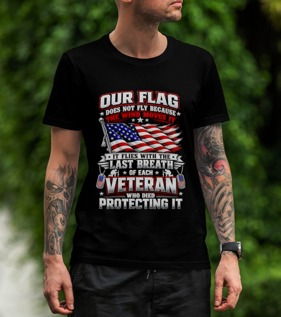 Our Flag Does Not Fly It Flies With The Last Breath Of Each Veteran Who Died Protecting It T-Shirt