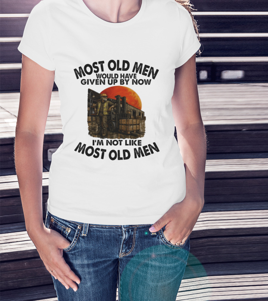 Forklift Operator I'm Not Like Most Old Men Would Have Given Up By Now T-Shirt
