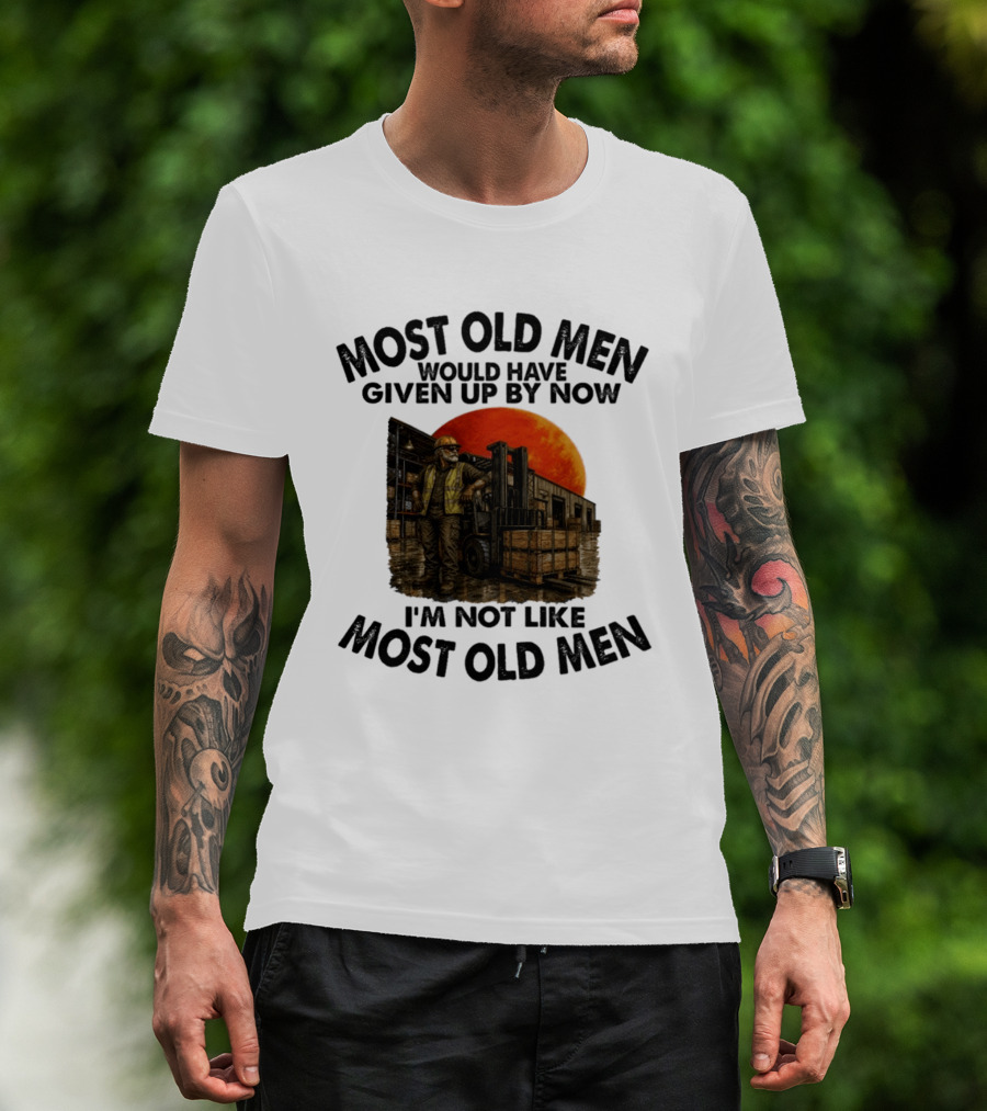 Forklift Operator I'm Not Like Most Old Men Would Have Given Up By Now T-Shirt